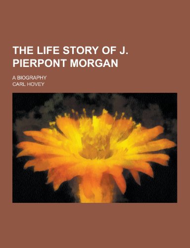 The Life Story of J. Pierpont Morgan A Biography - Carl Hovey