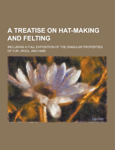 9781230404318: A Treatise on Hat-Making and Felting; Including a Full Exposition of the Singular Properties of Fur, Wool, and Hair