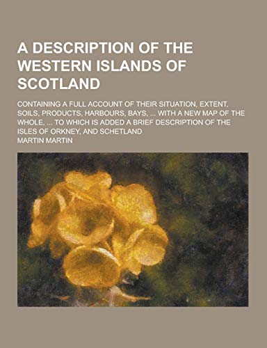 A Description of the Western Islands of Scotland; Containing a Full Account of Their Situation, Extent, Soils, Products, Harbours, Bays, ... with a - Martin, Martin Jose