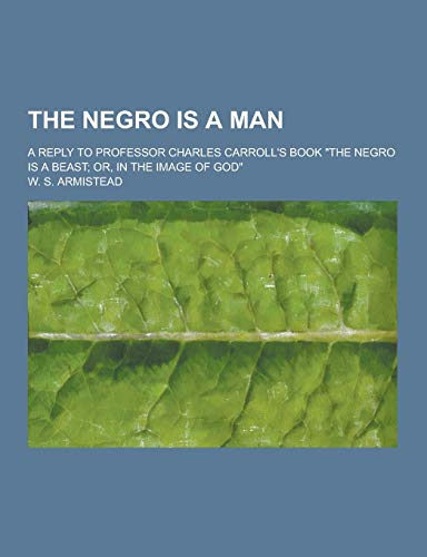 9781230415536: The Negro Is a Man; A Reply to Professor Charles Carroll's Book the Negro Is a Beast; Or, in the Image of God