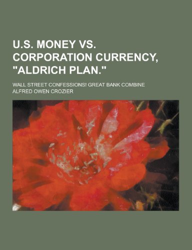 9781230416281: U.S. Money vs. Corporation Currency, Aldrich Plan.; Wall Street Confessions! Great Bank Combine