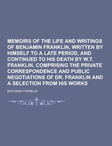 9781230423807: Memoirs of the Life and Writings of Benjamin Franklin, Written by Himself to a Late Period, and Continued to His Death by W.T. Franklin. Comprising Th