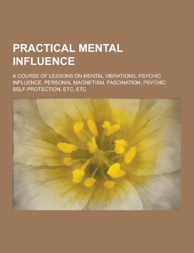 9781230439884: Practical Mental Influence; A Course of Lessons on Mental Vibrations, Psychic Influence, Personal Magnetism, Fascination, Psychic Self-Protection, Etc