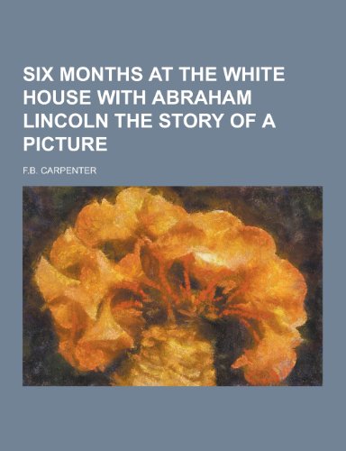 9781230445113: Six Months at the White House with Abraham Lincoln the Story of a Picture