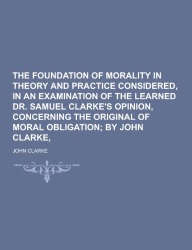 9781230467757: The Foundation of Morality in Theory and Practice Considered, in an Examination of the Learned Dr. Samuel Clarke's Opinion, Concerning the Original of