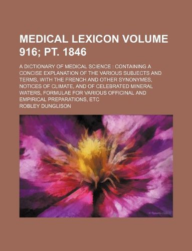 Medical lexicon Volume 916; pt. 1846; a dictionary of medical science containing a concise explanation of the various subjects and terms, with the ... mineral waters, formulae for various offi (9781231005415) by Robley Dunglison
