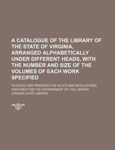 A catalogue of the Library of the State of Virginia, arranged alphabetically under different heads, with the number and size of the volumes of each ... provided for the government of the library (9781231006986) by Virginia State Library