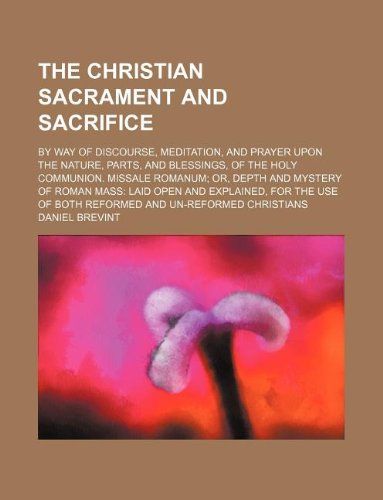 9781231009369: The Christian sacrament and sacrifice; by way of discourse, meditation, and prayer upon the nature, parts, and blessings, of the Holy Communion. ... explained, for the use of both reformed and