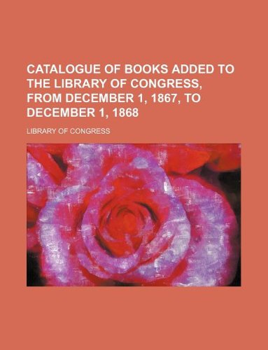 Catalogue of books added to the Library of Congress, from December 1, 1867, to December 1, 1868 (9781231010983) by Library Of Congress