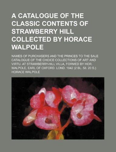 A Catalogue of the classic contents of Strawberry Hill collected by Horace Walpole; Names of purchasers and the princes to the sale catalogue of the ... formed by Hor. Walpole, Earl of Oxford. Lon (9781231012710) by Horace Walpole