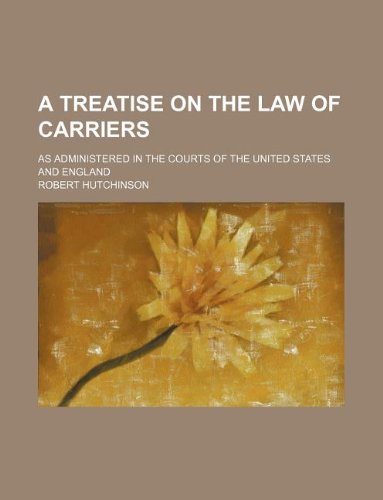 A Treatise on the Law of Carriers; As Administered in the Courts of the United States and England (9781231022733) by Robert Hutchinson