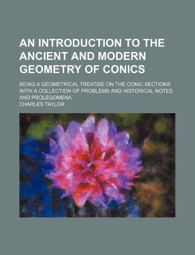 An introduction to the ancient and modern geometry of conics; being a geometrical treatise on the conic sections with a collection of problems and historical notes and prolegomena (9781231025611) by Charles Taylor