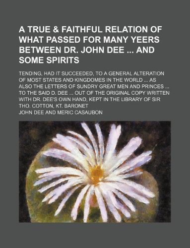 A true & faithful relation of what passed for many yeers between Dr. John Dee and some spirits; tending, had it succeeded, to a general alteration of ... of sundry great men and princes to the said (9781231026854) by John Dee