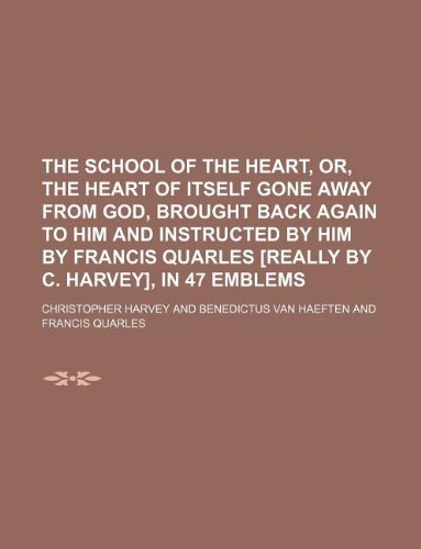 The school of the heart, or, The heart of itself gone away from God, brought back again to Him and instructed by Him by Francis Quarles [really by C. Harvey], in 47 emblems (9781231028377) by Christopher Harvey