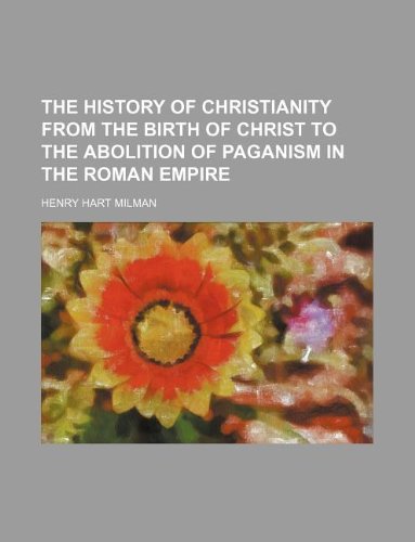 The History of Christianity from the Birth of Christ to the Abolition of Paganism in the Roman Empire (9781231031353) by Henry Hart Milman