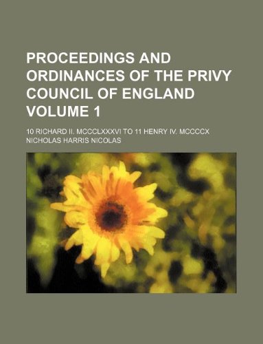 Proceedings and Ordinances of the Privy Council of England Volume 1; 10 Richard II. MCCCLXXXVI to 11 Henry IV. MCCCCX (9781231035658) by Nicholas Harris Nicolas