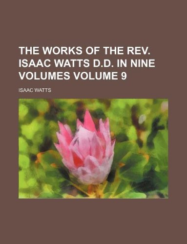The works of the Rev. Isaac Watts D.D. in nine volumes Volume 9 (9781231041741) by Isaac Watts