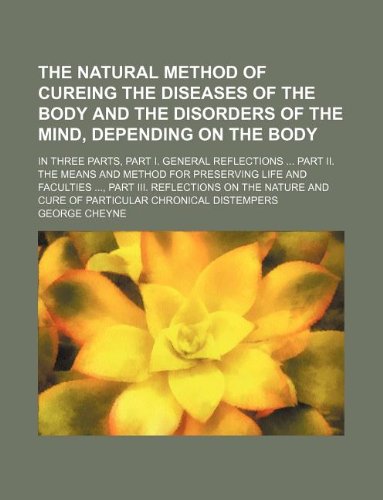 The Natural Method of Cureing the Diseases of the Body and the Disorders of the Mind, Depending on the Body; In Three Parts, Part I. General ... Part III. Reflections on the Nature and Cu (9781231044193) by George Cheyne