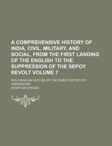 A Comprehensive History of India, Civil, Military, and Social, from the First Landing of the English to the Suppression of the Sepoy Revolt Volume 7; ... an Outline of the Early History of Hindoostan (9781231045473) by Henry Beveridge