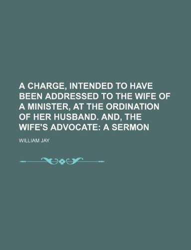 A charge, intended to have been addressed to the wife of a minister, at the ordination of her husband. And, The wife's advocate; a sermon (9781231047200) by William Jay