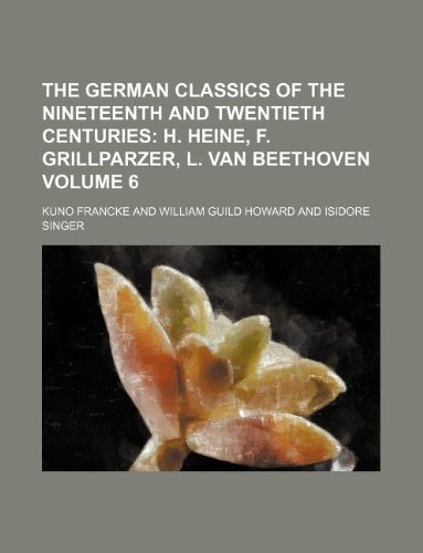 The German Classics of the Nineteenth and Twentieth Centuries Volume 6; H. Heine, F. Grillparzer, L. Van Beethoven (9781231050392) by Kuno Francke
