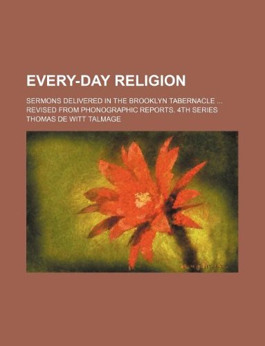 Every-day religion; sermons delivered in the Brooklyn tabernacle Revised from phonographic reports. 4th series (9781231050743) by T. De Witt Talmage