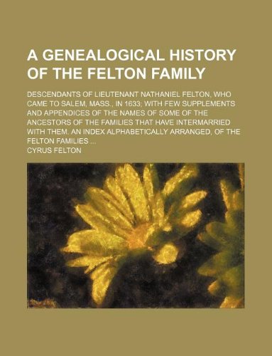 9781231052433: A genealogical history of the Felton family; descendants of Lieutenant Nathaniel Felton, who came to Salem, Mass., in 1633 with few supplements and ... that have intermarried with them. An index