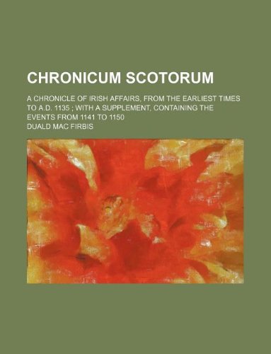 Chronicum Scotorum; A Chronicle of Irish Affairs, from the Earliest Times to A.D. 1135 with a Supplement, Containing the Events from 1141 to 1150 (9781231058633) by Duald Mac Firbis