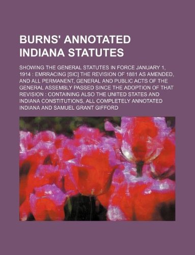 Burns' annotated Indiana statutes; showing the general statutes in force January 1, 1914 emrracing [sic] the revision of 1881 as amended, and all ... since the adoption of that revision conta (9781231059838) by Indiana