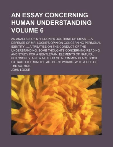 An essay concerning human understanding Volume 6; An analysis of Mr. Locke's Doctrine of ideas A defense of Mr. Locke's Opinion concerning personal ... thoughts concerning reading and study for a (9781231060384) by John Locke