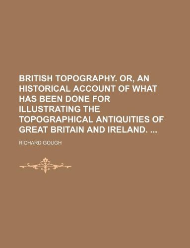 British Topography. Or, an Historical Account of What Has Been Done for Illustrating the Topographical Antiquities of Great Britain and Ireland. (9781231061862) by Richard Gough