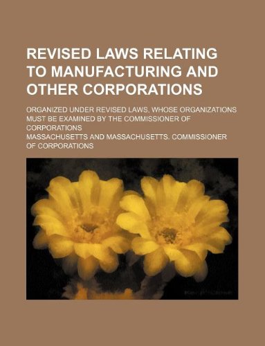 Revised laws relating to manufacturing and other corporations; organized under revised laws, whose organizations must be examined by the commissioner of corporations (9781231062722) by Massachusetts