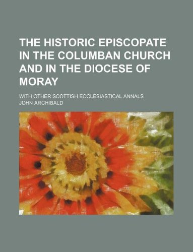 The historic episcopate in the Columban church and in the diocese of Moray; with other Scottish ecclesiastical annals (9781231066669) by John Archibald
