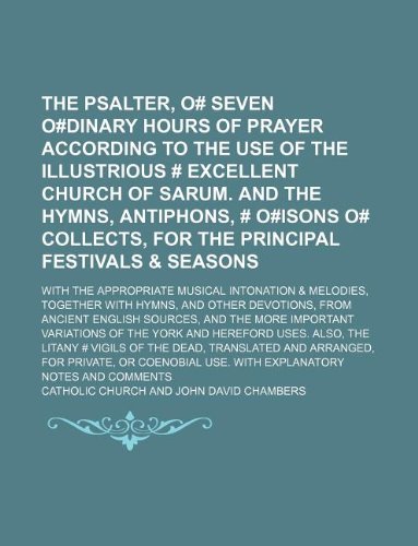 The psalter, o# Seven o#dinary hours of prayer according to the use of the illustrious # excellent church of Sarum. And the hymns, antiphons, # ... appropriate musical intonation & melodies, (9781231073353) by Catholic Church