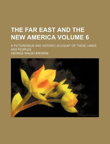 The Far East and the New America Volume 6; a picturesque and historic account of these lands and peoples (9781231074923) by George Waldo Browne
