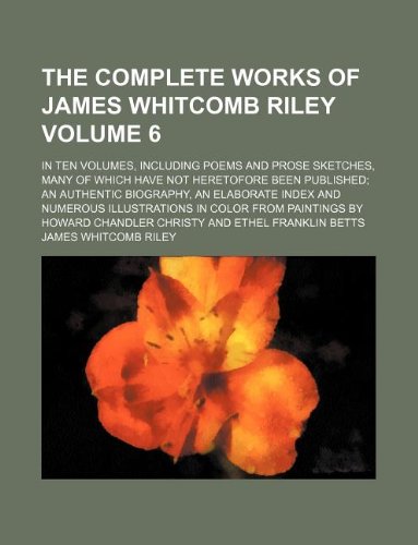The Complete Works of James Whitcomb Riley Volume 6; In Ten Volumes, Including Poems and Prose Sketches, Many of Which Have Not Heretofore Been ... in Color from Paintings by Howard Ch (9781231076552) by James Whitcomb Riley