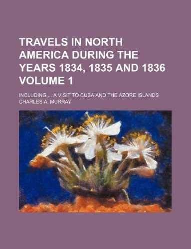 Travels in North America during the years 1834, 1835 and 1836 Volume 1 ; Including a visit to Cuba and the Azore Islands (9781231085134) by Charles A. Murray