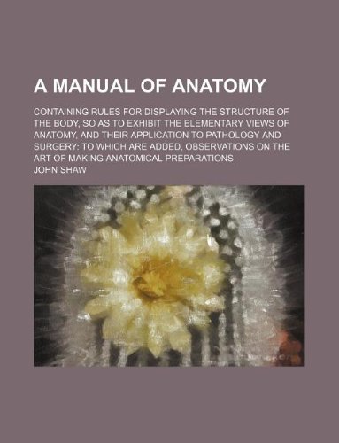 A manual of anatomy; containing rules for displaying the structure of the body, so as to exhibit the elementary views of anatomy, and their ... on the art of making anatomical preparations (9781231094075) by John Shaw