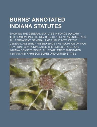 Burns' annotated Indiana statutes; showing the general statutes in force January 1, 1914 embracing the revision of 1881 as amended, and all ... the adoption of that revision containing (9781231097250) by Indiana