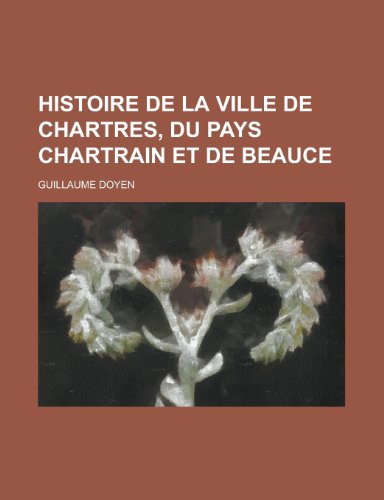 Histoire de La Ville de Chartres, Du Pays Chartrain Et de Beauce (9781231098455) by Guillaume Doyen John C. Hendee