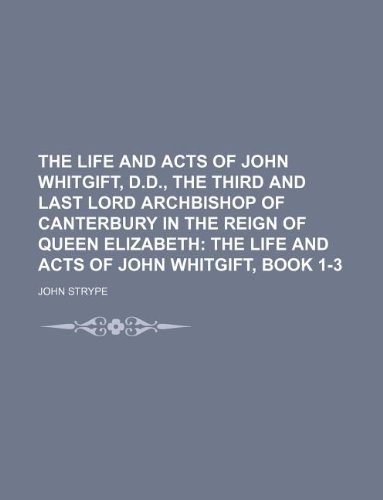 The Life and Acts of John Whitgift, D.D., the Third and Last Lord Archbishop of Canterbury in the Reign of Queen Elizabeth; The life and acts of John Whitgift, Book 1-3 (9781231099124) by John Strype