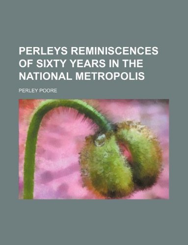 Perleys Reminiscences of Sixty Years in the National Metropolis (9781231100189) by Perley Poore