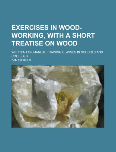 Exercises in Wood-Working, with a Short Treatise on Wood; Written for Manual Training Classes in Schools and Colleges - Sickels, Ivin