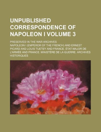 Unpublished correspondence of Napoleon I Volume 3 ; preserved in the War archives (9781231106327) by NapolÃ©on Bonaparte