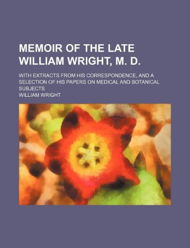 Memoir of the Late William Wright, M. D.; With Extracts from His Correspondence, and a Selection of His Papers on Medical and Botanical Subjects (9781231108710) by William Wright