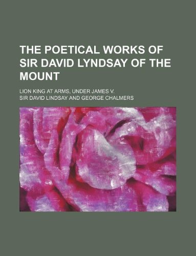 The Poetical Works of Sir David Lyndsay of the Mount; Lion King at Arms, Under James V. (9781231113332) by Sir David Lindsay