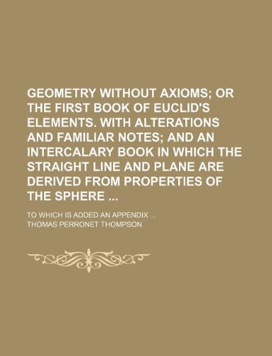 9781231117859: Geometry without axioms; or the first book of Euclid's elements. With alterations and familiar notes and an intercalary book in which the straight ... of the sphere . To which is added an appendix