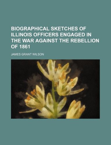 Biographical Sketches of Illinois Officers Engaged in the War Against the Rebellion of 1861 (9781231123799) by James Grant Wilson