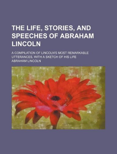 The life, stories, and speeches of Abraham Lincoln; a compilation of Lincoln's most remarkable utterances, with a sketch of his life (9781231128343) by Abraham Lincoln
