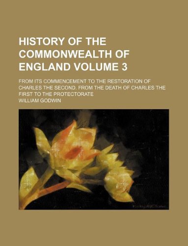 History of the Commonwealth of England Volume 3 ; from its commencement to the restoration of Charles the second. From the death of Charles the First to the Protectorate (9781231129456) by William Godwin
